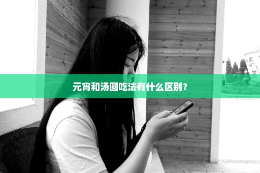 元宵和汤圆吃法有什么区别？