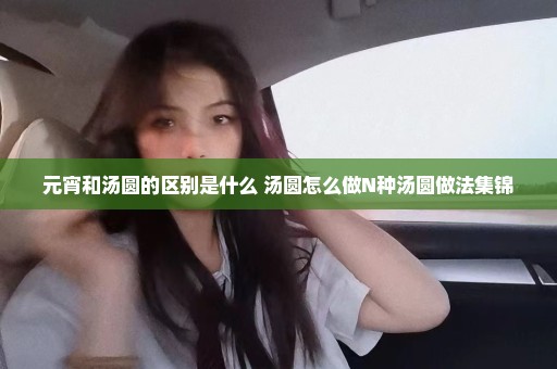 元宵和汤圆的区别是什么 汤圆怎么做N种汤圆做法集锦