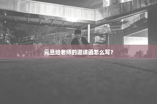 元旦给老师的邀请函怎么写？
