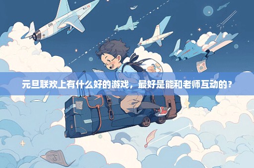 元旦联欢上有什么好的游戏，最好是能和老师互动的？