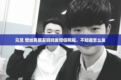 元旦 想给男朋友妈妈发短信祝福，不知道怎么发