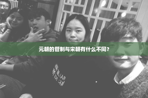 元朝的管制与宋朝有什么不同？