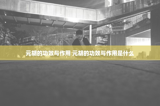 元胡的功效与作用 元胡的功效与作用是什么