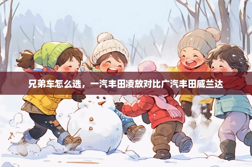 兄弟车怎么选，一汽丰田凌放对比广汽丰田威兰达