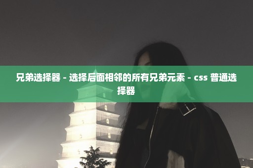 兄弟选择器 - 选择后面相邻的所有兄弟元素 - css 普通选择器