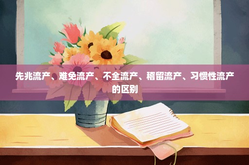 先兆流产、难免流产、不全流产、稽留流产、习惯性流产的区别