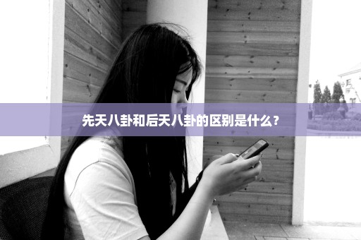 先天八卦和后天八卦的区别是什么？