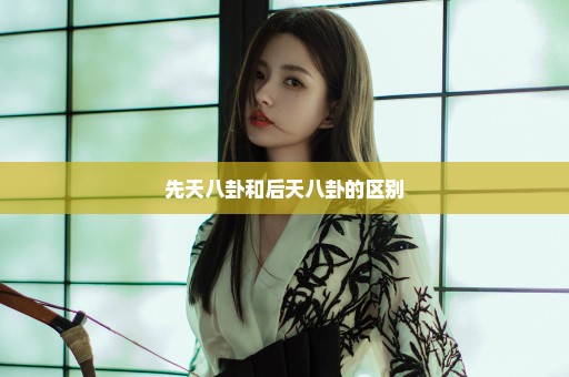 先天八卦和后天八卦的区别