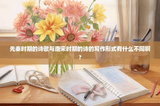 先秦时期的诗歌与唐宋时期的诗的写作形式有什么不同啊?