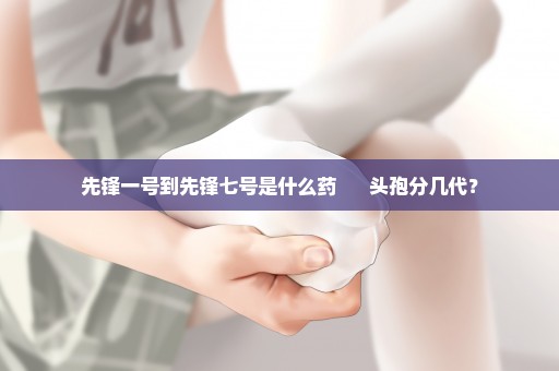 先锋一号到先锋七号是什么药      头孢分几代？