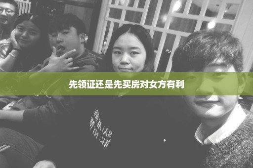 先领证还是先买房对女方有利