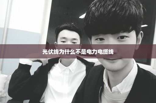 光伏线为什么不是电力电缆线