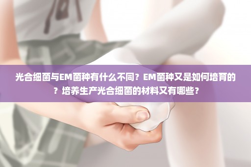 光合细菌与EM菌种有什么不同？EM菌种又是如何培育的？培养生产光合细菌的材料又有哪些？