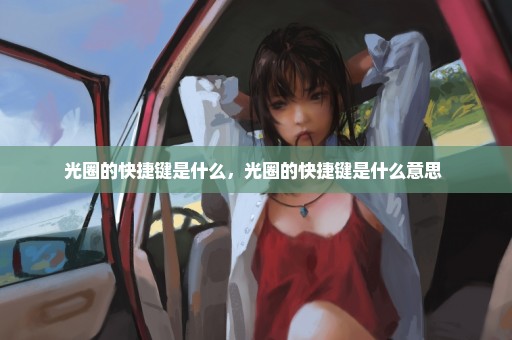 光圈的快捷键是什么，光圈的快捷键是什么意思 