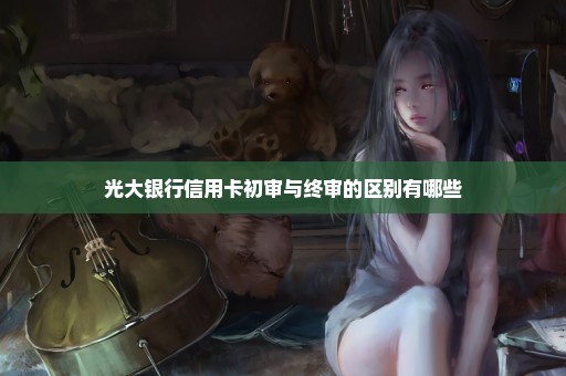 光大银行信用卡初审与终审的区别有哪些