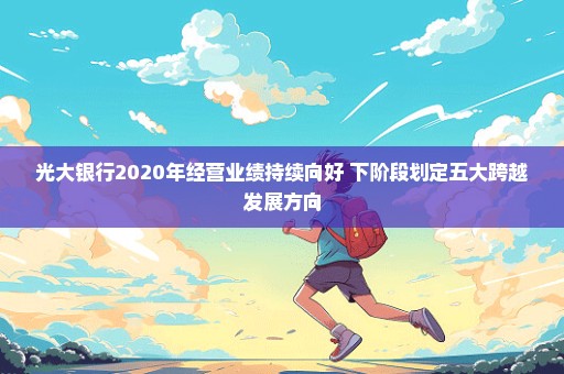 光大银行2020年经营业绩持续向好 下阶段划定五大跨越发展方向