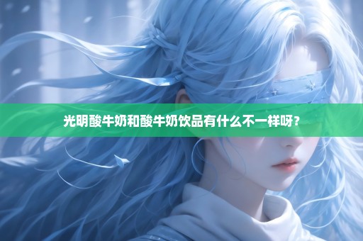 光明酸牛奶和酸牛奶饮品有什么不一样呀？