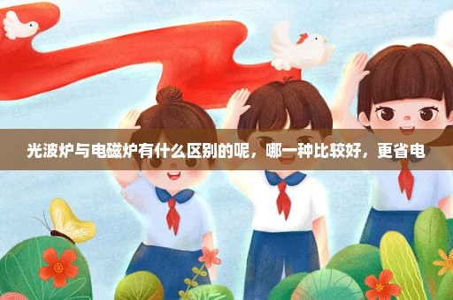 光波炉与电磁炉有什么区别的呢，哪一种比较好，更省电