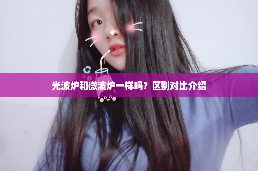 光波炉和微波炉一样吗？区别对比介绍