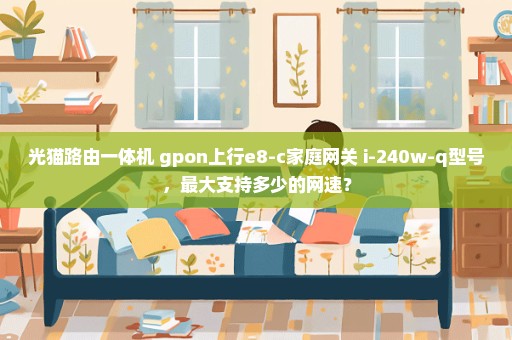 光猫路由一体机 gpon上行e8-c家庭网关 i-240w-q型号，最大支持多少的网速？