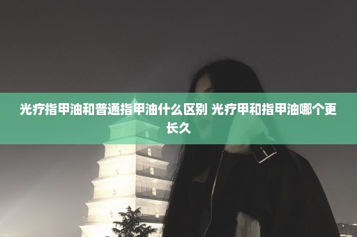 光疗指甲油和普通指甲油什么区别 光疗甲和指甲油哪个更长久