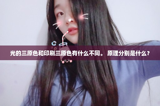 光的三原色和印刷三原色有什么不同。 原理分别是什么？