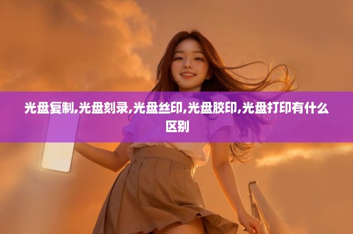 光盘复制,光盘刻录,光盘丝印,光盘胶印,光盘打印有什么区别