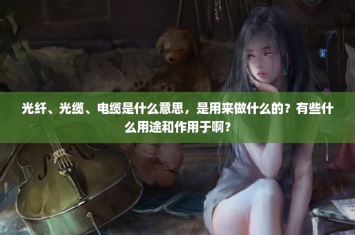 光纤、光缆、电缆是什么意思，是用来做什么的？有些什么用途和作用于啊？