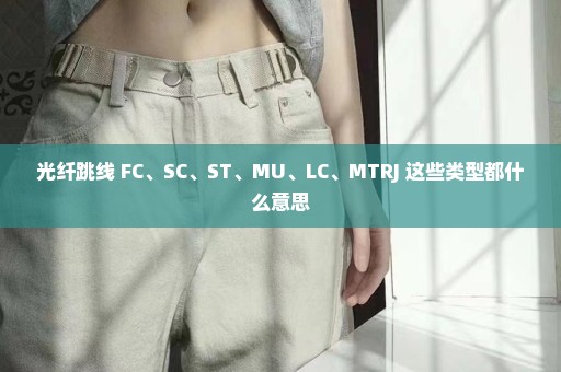 光纤跳线 FC、SC、ST、MU、LC、MTRJ 这些类型都什么意思