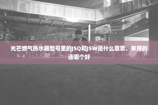 光芒燃气热水器型号里的JSQ和JSW是什么意思，家用的话哪个好