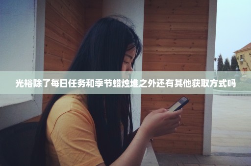 光裕除了每日任务和季节蜡烛堆之外还有其他获取方式吗