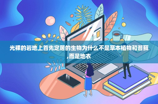 光裸的岩地上首先定居的生物为什么不是草本植物和苔藓,而是地衣