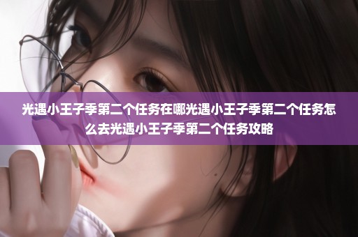 光遇小王子季第二个任务在哪光遇小王子季第二个任务怎么去光遇小王子季第二个任务攻略