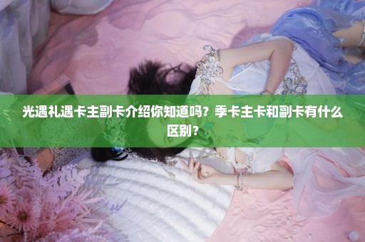 光遇礼遇卡主副卡介绍你知道吗？季卡主卡和副卡有什么区别？