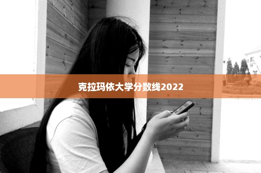 克拉玛依大学分数线2022