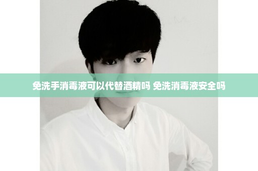 免洗手消毒液可以代替酒精吗 免洗消毒液安全吗
