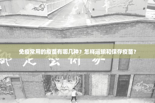 免疫常用的疫苗有哪几种？怎样运输和保存疫苗？
