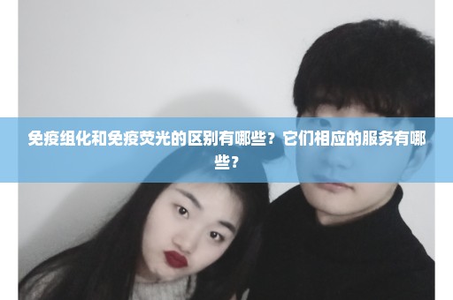 免疫组化和免疫荧光的区别有哪些？它们相应的服务有哪些？