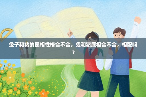 兔子和猪的属相性格合不合，兔和猪属相合不合，相配吗？