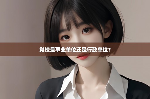 党校是事业单位还是行政单位？