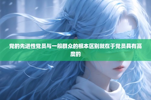 党的先进性党员与一般群众的根本区别就在于党员具有高度的