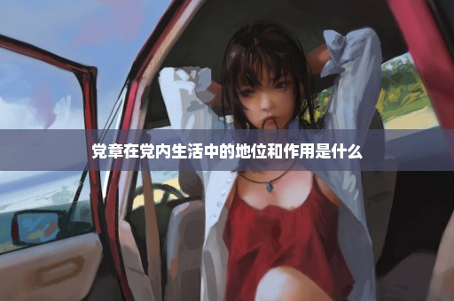 党章在党内生活中的地位和作用是什么