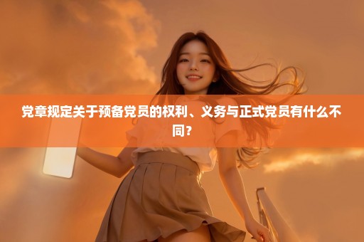 党章规定关于预备党员的权利、义务与正式党员有什么不同？