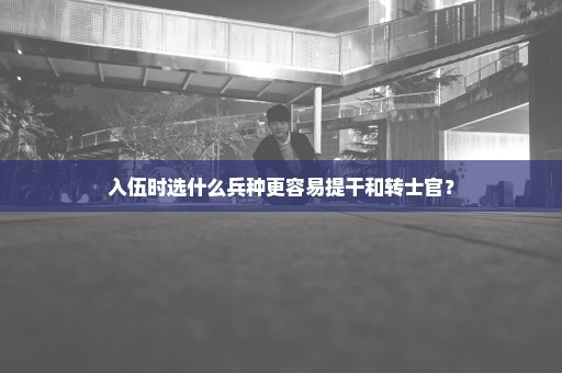 入伍时选什么兵种更容易提干和转士官？