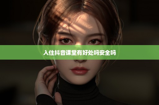 入住抖音课堂有好处吗安全吗
