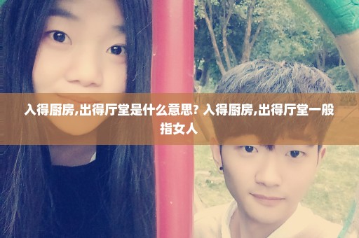 入得厨房,出得厅堂是什么意思? 入得厨房,出得厅堂一般指女人