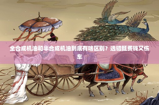 全合成机油和半合成机油到底有啥区别？选错既费钱又伤车