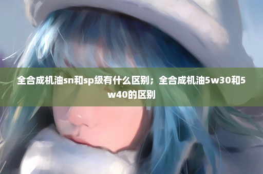 全合成机油sn和sp级有什么区别；全合成机油5w30和5w40的区别