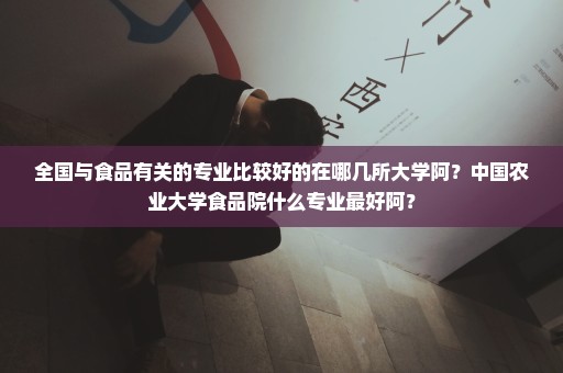 全国与食品有关的专业比较好的在哪几所大学阿？中国农业大学食品院什么专业最好阿？