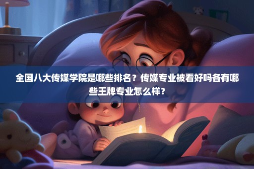 全国八大传媒学院是哪些排名？传媒专业被看好吗各有哪些王牌专业怎么样？